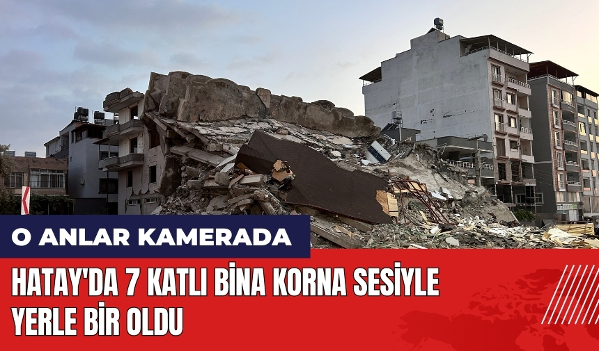 Hatay'da 7 katlı bina korna sesiyle yerle bir oldu