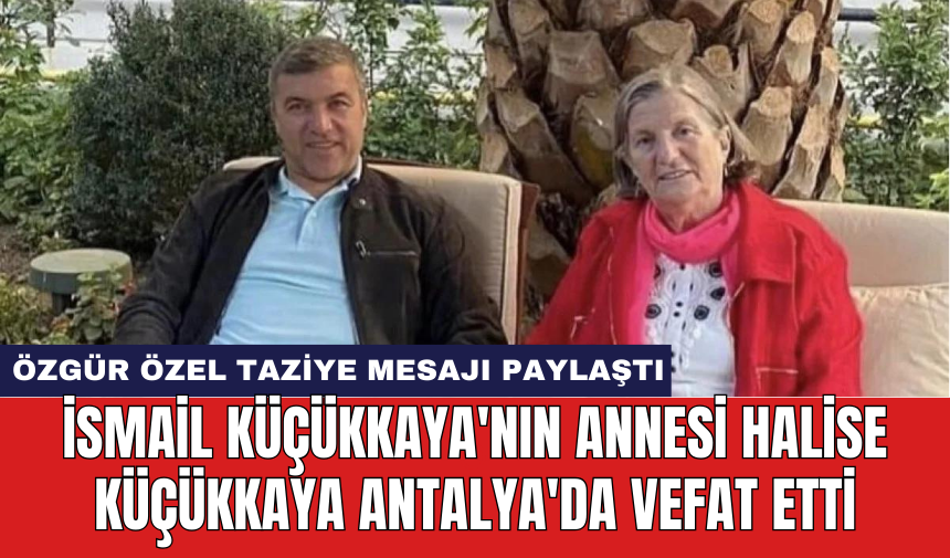 İsmail Küçükkaya'nın annesi Halise Küçükkaya Antalya'da vefat etti