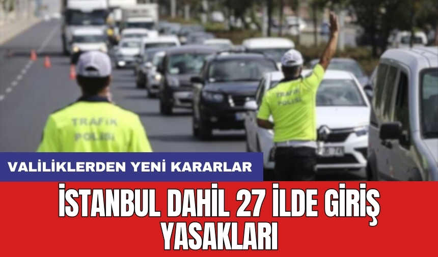 İstanbul dahil 27 ilde giriş yasakları: Valiliklerden yeni kararlar