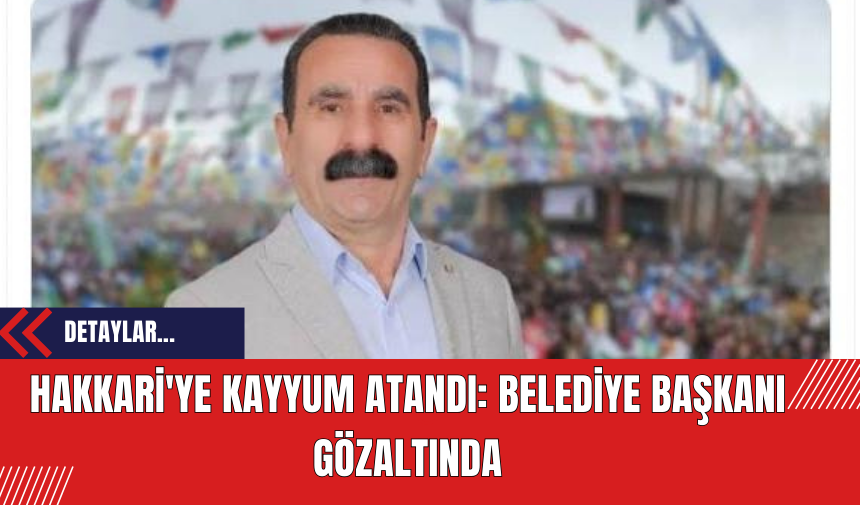 Hakkari'ye Kayyum Atandı: Belediye Başkanı Gözaltında