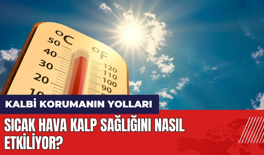 Sıcak hava kalp sağlığını nasıl etkiliyor? Kalbi korumanın yolları