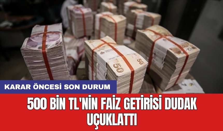 Karar öncesi son durum: 500 bin TL'nin faiz getirisi dudak uçuklattı