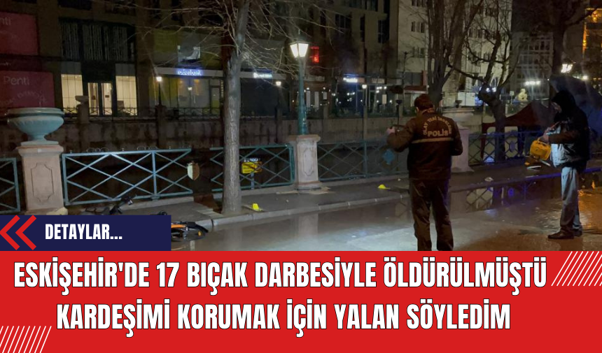 Eskişehir'de 17 bıçak darbesiyle öldürülmüştü! Kardeşimi korumak için yalan söyledim