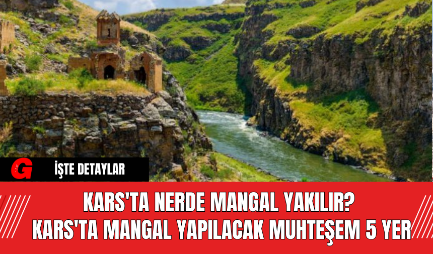 Kars'ta Nerde Mangal Yakılır? Kars'ta Mangal Yapılacak Muhteşem 5 Yer