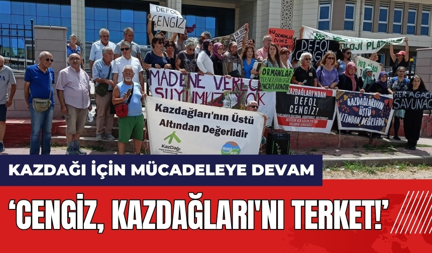 Kazdağı için mücadeleye devam: Cengiz Kazdağları'nı terk et!