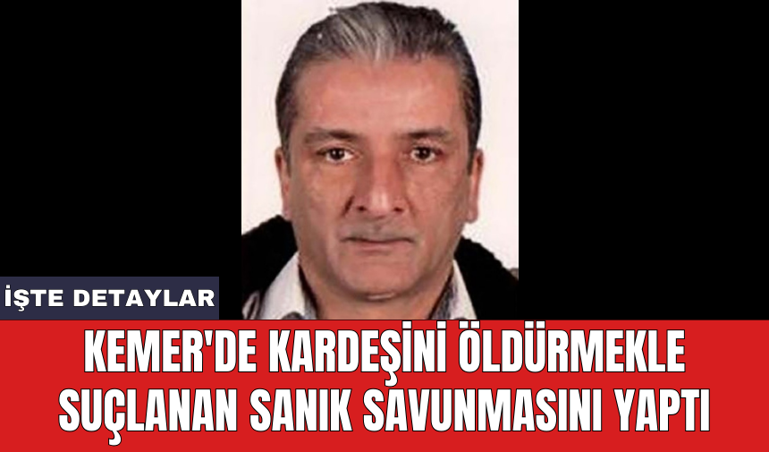 Kemer'de kardeşini öldürmekle suçlanan sanık savunmasını yaptı