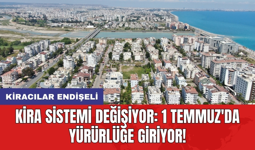 Kira sistemi değişiyor: 1 Temmuz'da yürürlüğe giriyor! Kiracılar endişeli