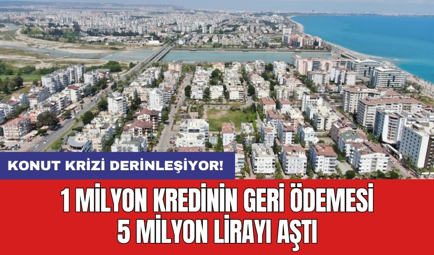 Konut krizi derinleşiyor! 1 milyon kredinin geri ödemesi 5 milyon lirayı aştı