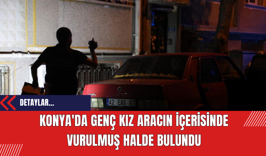 Konya'da Genç Kız Aracın İçerisinde Vurulmuş Halde Bulundu