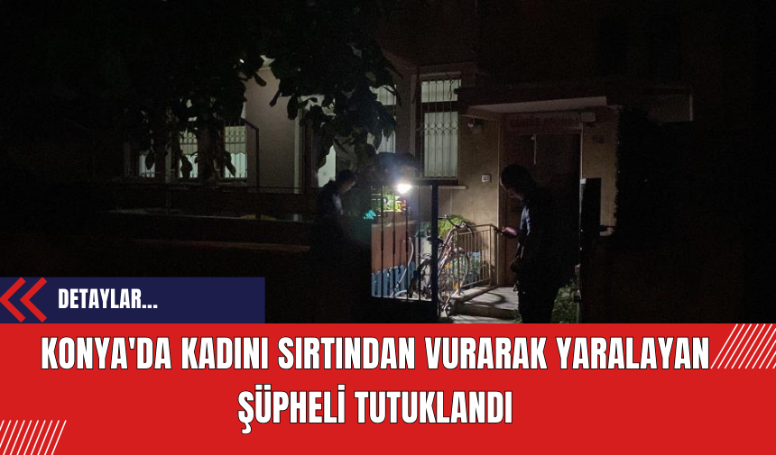 Konya'da Kadını Sırtından Vurarak Yaralayan Şüpheli Tutuklandı