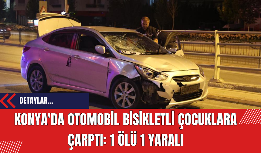 Konya'da Otomobil Bisikletli Çocuklara Çarptı: 1 Ölü 1 Yaralı