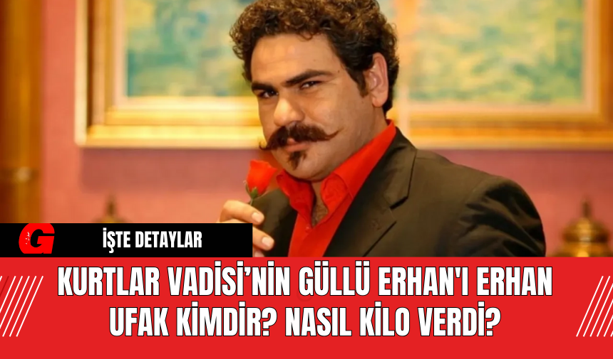 Kurtlar Vadisi’nin Güllü Erhan'ı Erhan Ufak Kimdir? Nasıl Kilo Verdi?