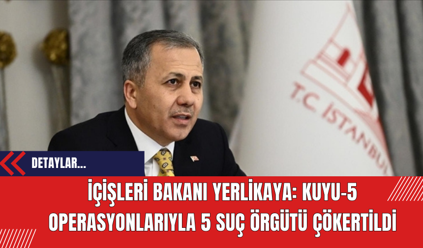 İçişleri Bakanı Yerlikaya: Kuyu-5 Operasyonlarıyla 5 Suç Örgütü Çökertildi