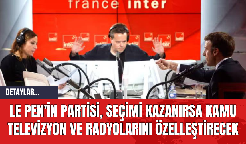 Le Pen'in Partisi Seçimi Kazanırsa Kamu Televizyon ve Radyolarını Özelleştirecek