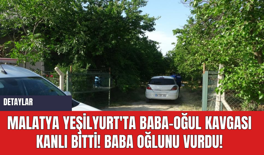 Malatya Yeşilyurt'ta Baba-Oğul Kavgası Kanlı Bitti! Baba oğlunu vurdu!