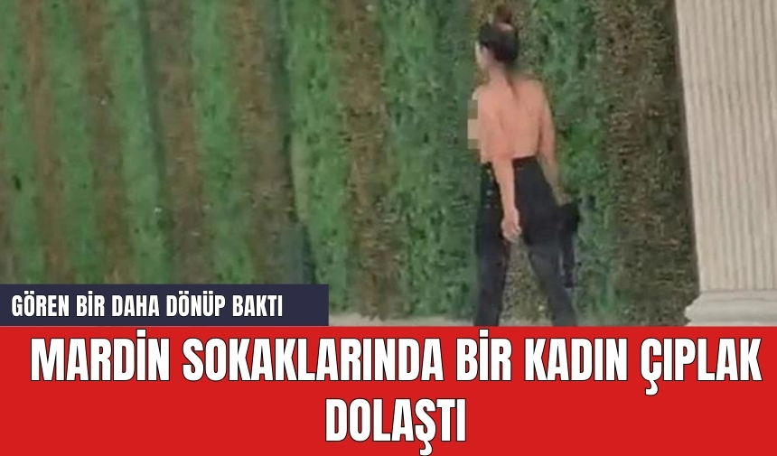 Mardin sokaklarında bir kadın çıplak dolaştı