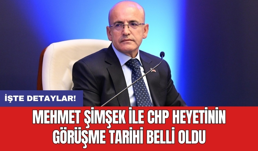 Mehmet Şimşek ile CHP heyetinin görüşme tarihi belli oldu