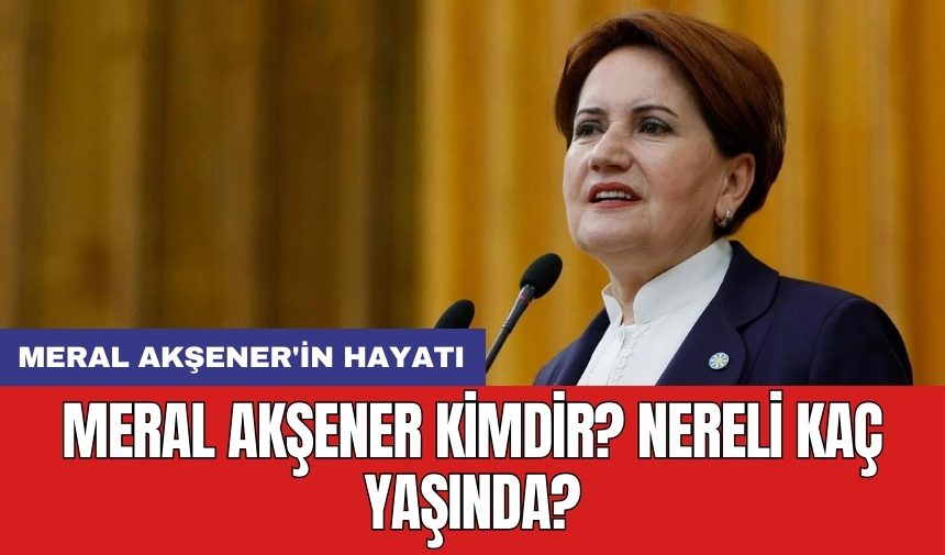 Meral Akşener kimdir? Nereli kaç yaşında? Meral Akşener'in hayatı