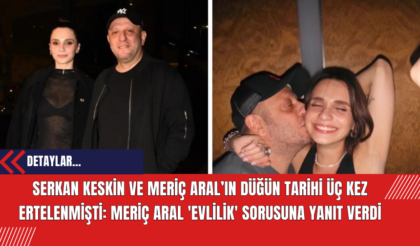 Serkan Keskin ve Meriç Aral’ın Düğün Tarihi Üç Kez Ertelenmişti: Meriç Aral 'evlilik' sorusuna yanıt verdi