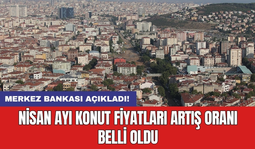 Merkez Bankası açıkladı! Nisan ayı konut fiyatları artış oranı belli oldu