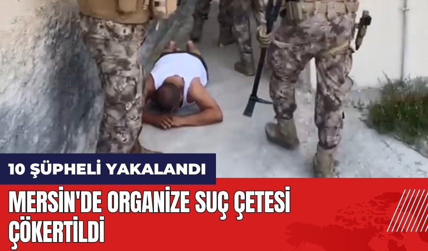 Mersin'de suç çetesi çökertildi