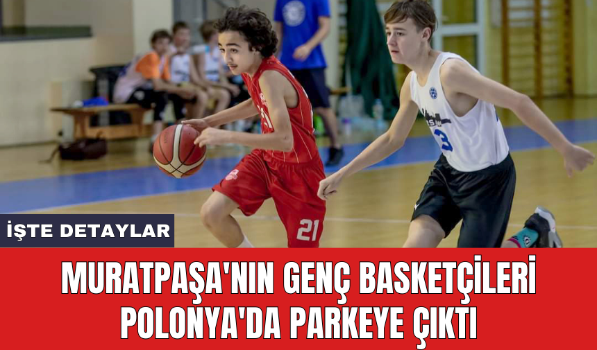 Muratpaşa'nın genç basketçileri Polonya'da parkeye çıktı