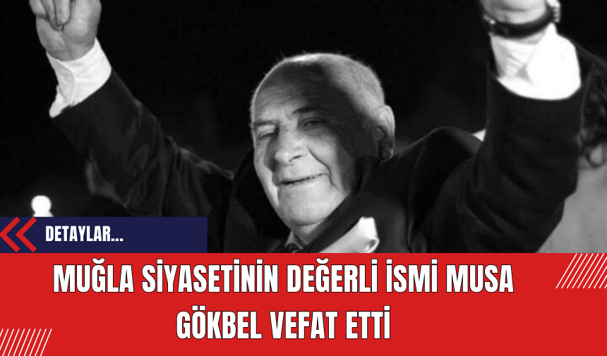 Muğla siyasetinin değerli ismi Musa Gökbel vefat etti