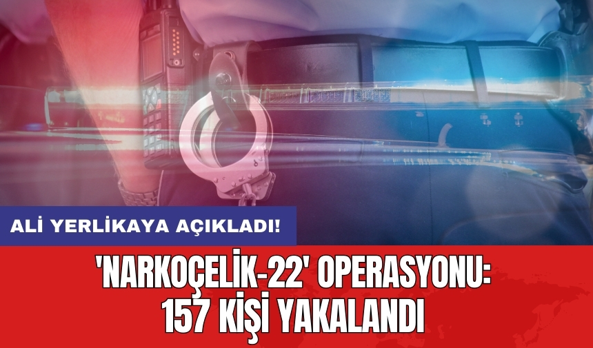 Ali Yerlikaya açıkladı! 'Narkoçelik-22' operasyonu: 157 kişi yakalandı