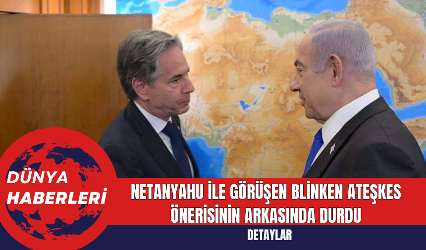 Netanyahu ile Görüşen Blinken Ateşkes Önerisinin Arkasında Durdu