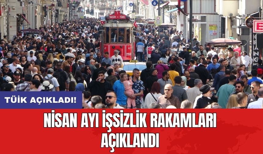 TÜİK açıkladı! Nisan ayı işsizlik rakamları açıklandı