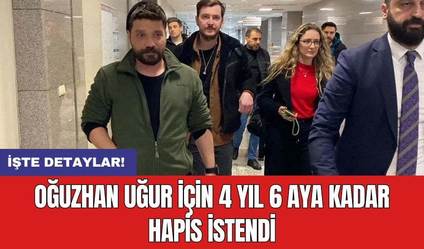 Oğuzhan Uğur için 4 yıl 6 aya kadar hapis istendi