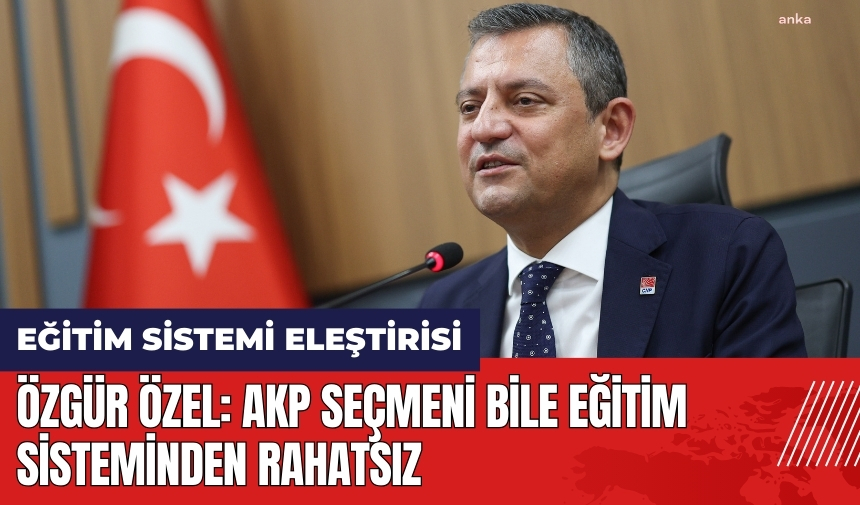 Özgür Özel: AKP seçmeni bile eğitim sisteminden rahatsız