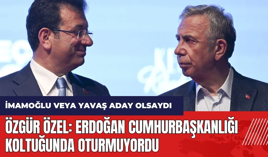 Özgür Özel: İmamoğlu veya Yavaş aday olsaydı Erdoğan Cumhurbaşkanlığı koltuğunda oturmuyordu