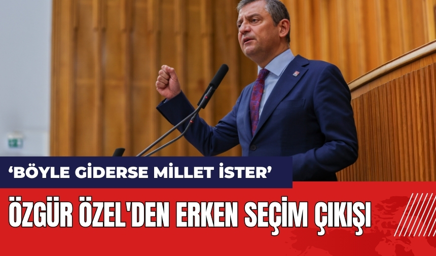 Özgür Özel'den erken seçim çıkışı: Böyle giderse millet ister