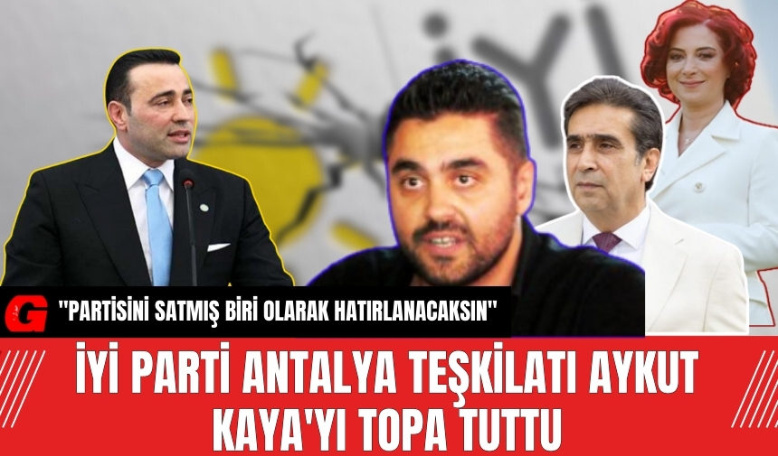 İYİ Parti Antalya Teşkilatı Aykut Kaya'yı Topa Tuttu: Partisini satmış olarak hatırlanacaksın