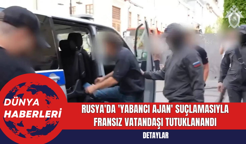 Rusya'da 'Yabancı Ajan' Suçlamasıyla Fransız Vatandaşı Tutuklanandı