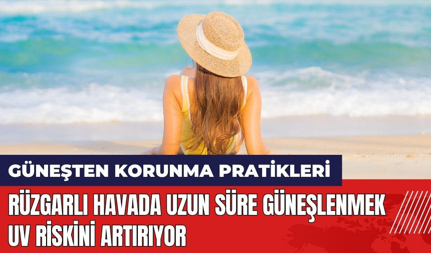 Rüzgarlı havada uzun süre güneşlenmek UV riskini artırıyor