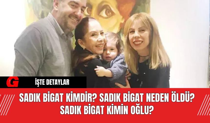 Sadık Bigat kimdir? Sadık Bigat neden öldü? Sadık Bigat Kimin Oğlu?