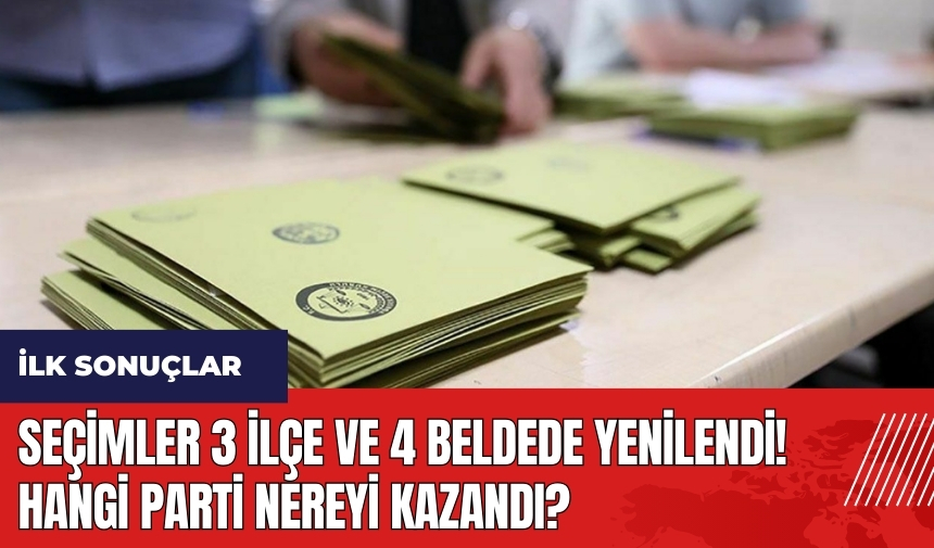 Seçimler 3 ilçe ve 4 beldede yenilendi! Hangi parti nereyi kazandı?