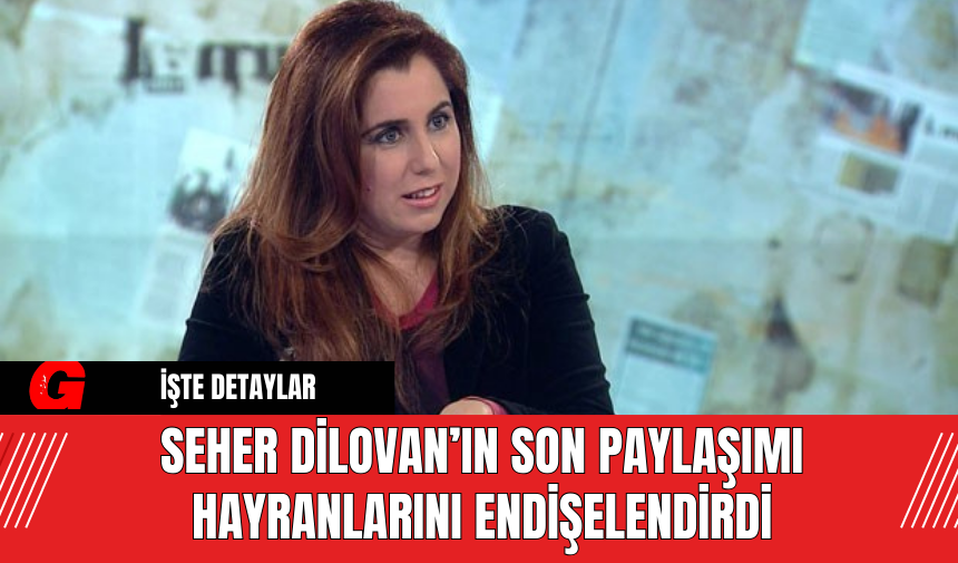 Seher Dilovan’ın Son Paylaşımı Hayranlarını Endişelendirdi