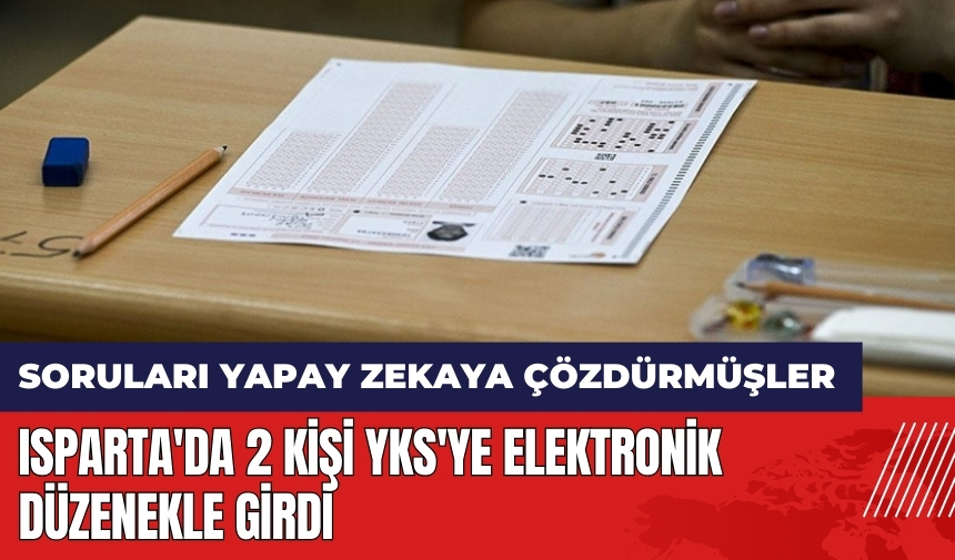 Isparta'da 2 kişi YKS'ye elektronik düzenekle girdi! Soruları yapay zekaya çözdürmüşler