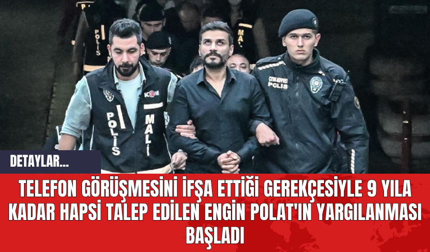 Telefon Görüşmesini İfşa Ettiği Gerekçesiyle 9 Yıla Kadar Hapsi Talep Edilen Engin Polat'ın Yargılanması Başladı