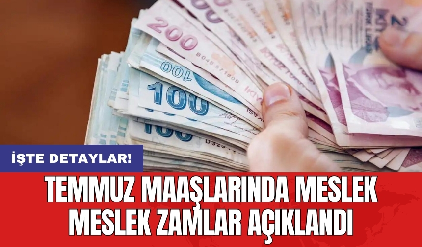 Temmuz maaşlarında meslek meslek zamlar açıklandı