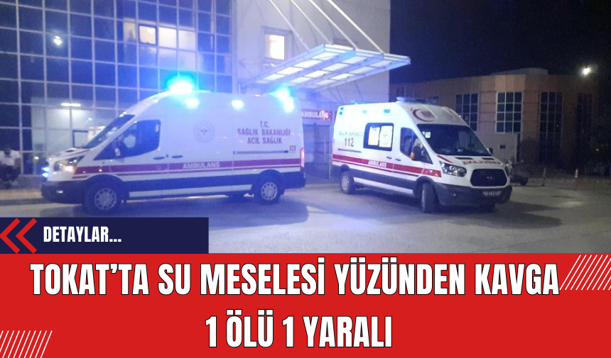 Tokat’ta Su Meselesi Yüzünden Kavga: 1 Ölü 1 Yaralı