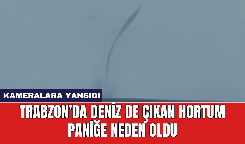 Trabzon'da deniz de çıkan hortum paniğe neden oldu