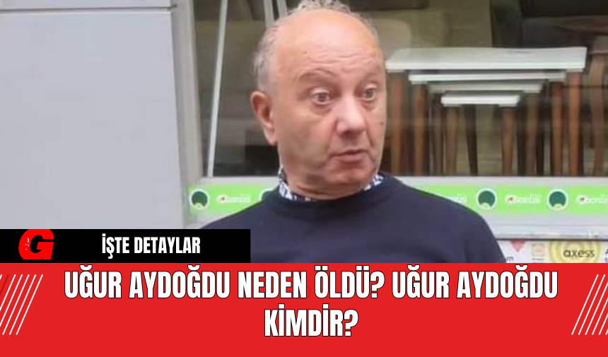 Uğur Aydoğdu Neden Öldü? Uğur Aydoğdu Kimdir?