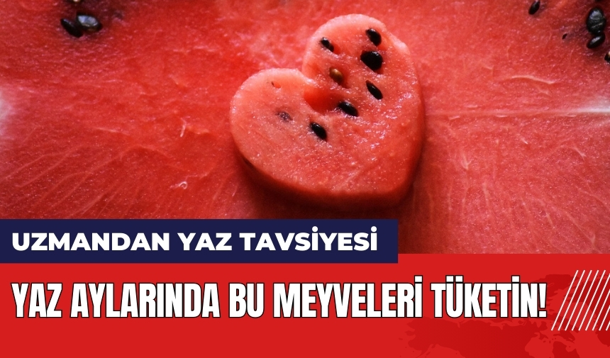 Uzmandan yaz tavsiyesi: Yaz aylarında bu meyveleri tüketin!