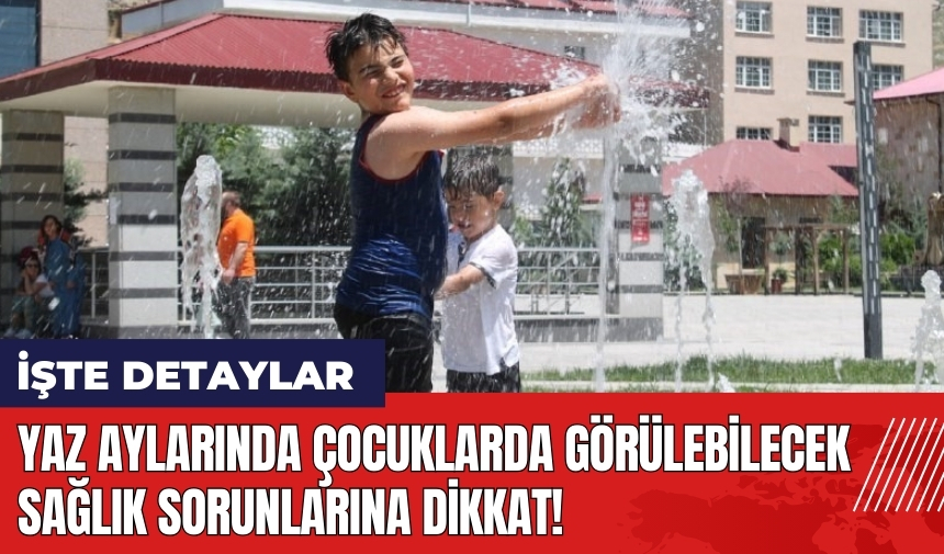 Yaz aylarında çocuklarda görülebilecek sağlık sorunlarına dikkat!