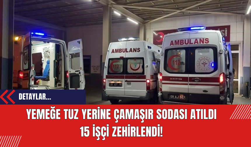 Yemeğe tuz yerine çamaşır sodası atıldı 15 işçi zehirlendi!