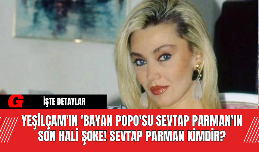 Yeşilçam'ın 'Bayan Popo'su Sevtap Parman'ın son hali şoke! Sevtap Parman kimdir?